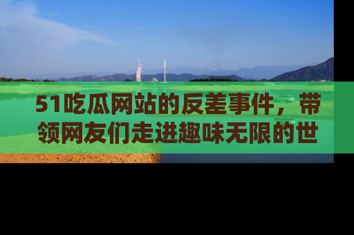 51吃瓜网站的反差事件，带领网友们走进趣味无限的世界