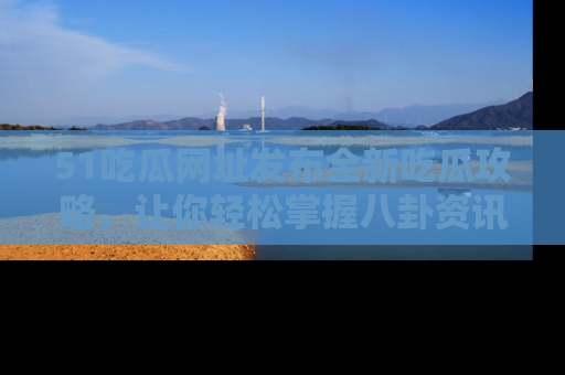 51吃瓜网址发布全新吃瓜攻略，让你轻松掌握八卦资讯！