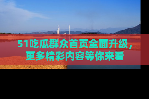51吃瓜群众首页全面升级，更多精彩内容等你来看