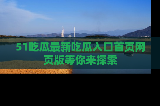 51吃瓜最新吃瓜入口首页网页版等你来探索