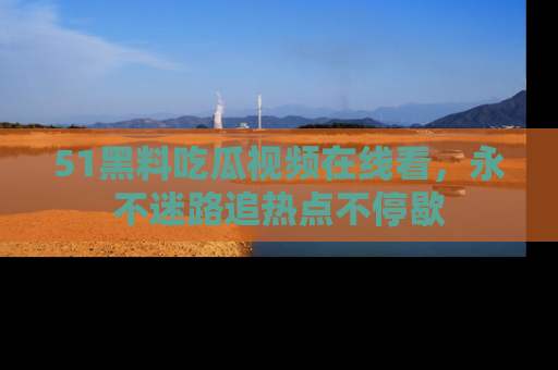 51黑料吃瓜视频在线看，永不迷路追热点不停歇