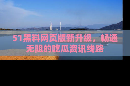 51黑料网页版新升级，畅通无阻的吃瓜资讯线路