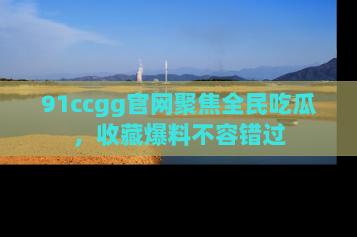 91ccgg官网聚焦全民吃瓜，收藏爆料不容错过