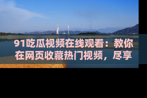 91吃瓜视频在线观看：教你在网页收藏热门视频，尽享吃瓜乐趣！