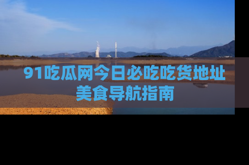 91吃瓜网今日必吃吃货地址美食导航指南