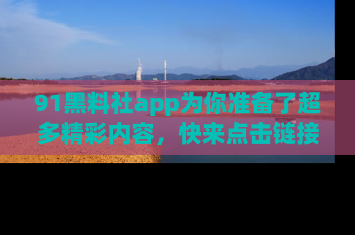 91黑料社app为你准备了超多精彩内容，快来点击链接一起探秘吧！