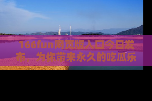 166fun网页版入口今日发布，为你带来永久的吃瓜乐趣与惊喜！
