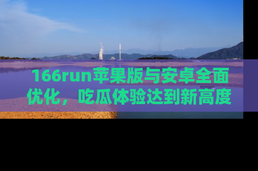 166run苹果版与安卓全面优化，吃瓜体验达到新高度！