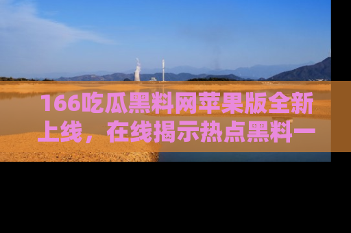 166吃瓜黑料网苹果版全新上线，在线揭示热点黑料一手掌握！