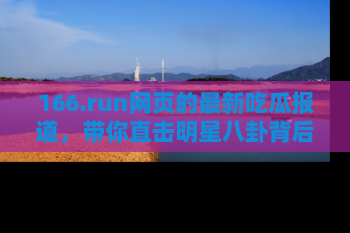 166.run网页的最新吃瓜报道，带你直击明星八卦背后的真相！