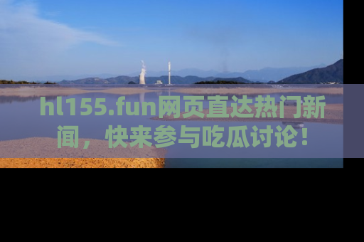hl155.fun网页直达热门新闻，快来参与吃瓜讨论！