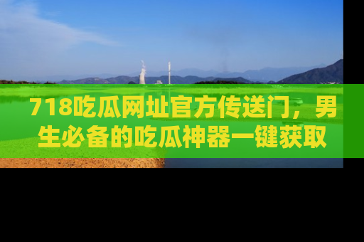 718吃瓜网址官方传送门，男生必备的吃瓜神器一键获取！