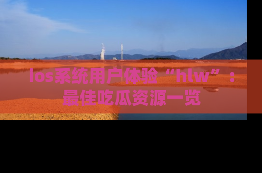 ios系统用户体验“hlw”：最佳吃瓜资源一览