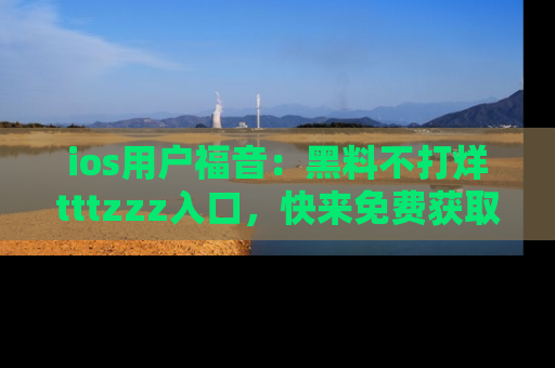 ios用户福音：黑料不打烊tttzzz入口，快来免费获取最新娱乐黑料！
