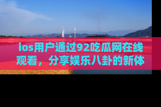 ios用户通过92吃瓜网在线观看，分享娱乐八卦的新体验！