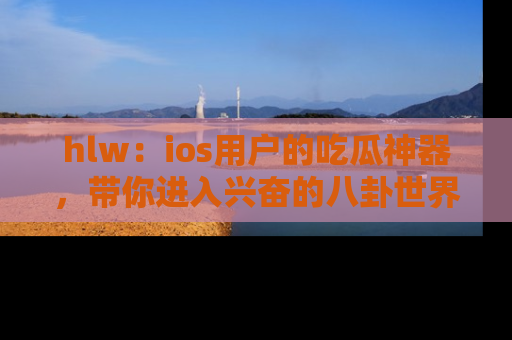 hlw：ios用户的吃瓜神器，带你进入兴奋的八卦世界！