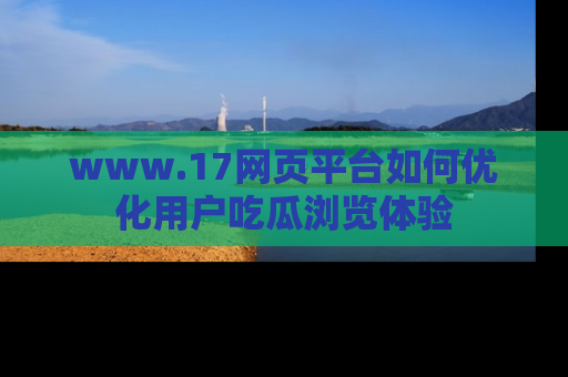 www.17网页平台如何优化用户吃瓜浏览体验
