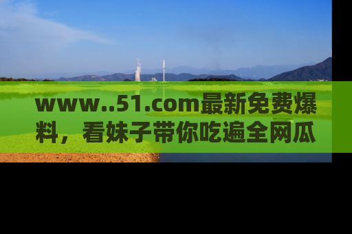 www..51.com最新免费爆料，看妹子带你吃遍全网瓜！