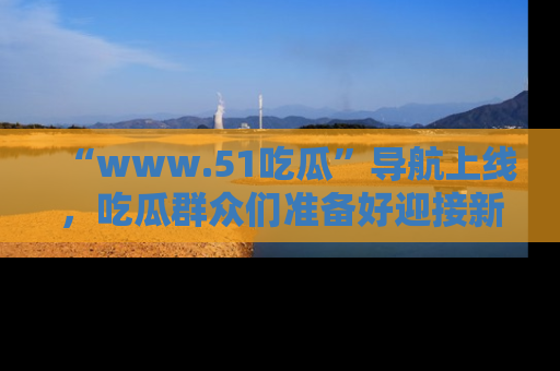 “www.51吃瓜”导航上线，吃瓜群众们准备好迎接新一波奇葩事件吗？