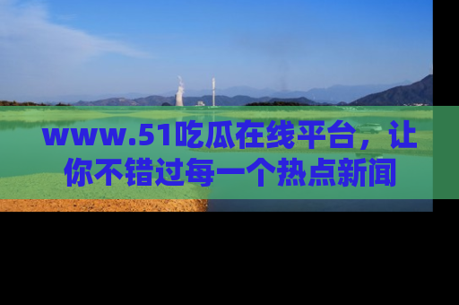 www.51吃瓜在线平台，让你不错过每一个热点新闻