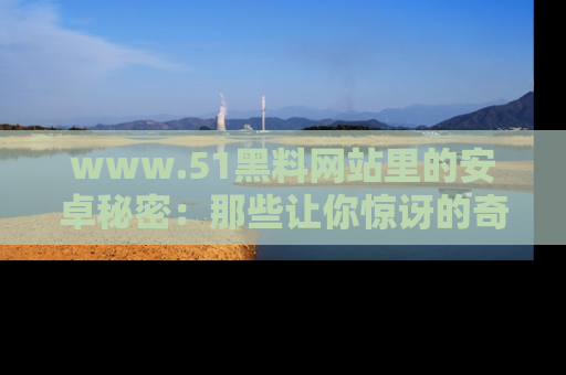 www.51黑料网站里的安卓秘密：那些让你惊讶的奇闻轶事盘点