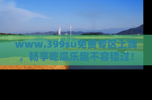 www.399su免费专区上线，畅享吃瓜乐趣不容错过！