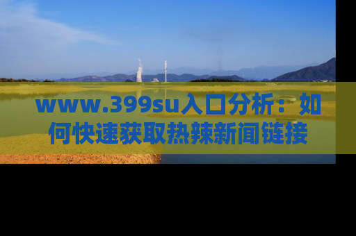 www.399su入口分析：如何快速获取热辣新闻链接