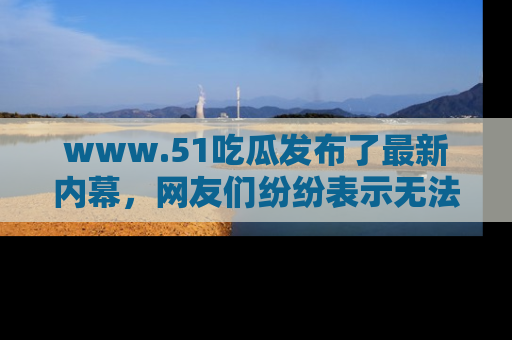 www.51吃瓜发布了最新内幕，网友们纷纷表示无法接受！