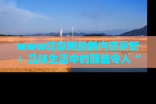 www吃瓜网最新内容更新：品味生活中的那些令人“吃瓜”的故事