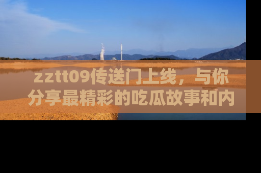 zztt09传送门上线，与你分享最精彩的吃瓜故事和内幕！
