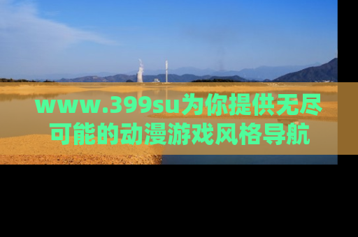 www.399su为你提供无尽可能的动漫游戏风格导航
