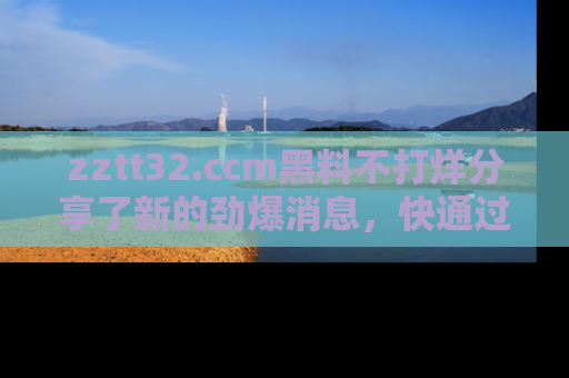 zztt32.ccm黑料不打烊分享了新的劲爆消息，快通过链接来围观吧！