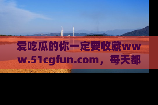 爱吃瓜的你一定要收藏www.51cgfun.com，每天都能发布精彩点评！
