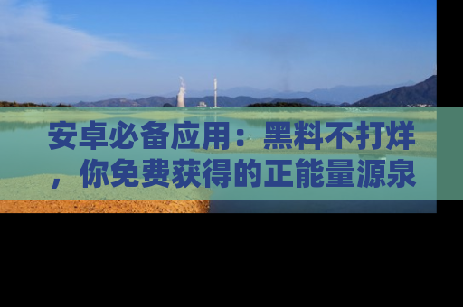 安卓必备应用：黑料不打烊，你免费获得的正能量源泉！