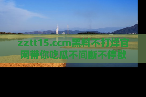 zztt15.ccm黑料不打烊官网带你吃瓜不间断不停歇