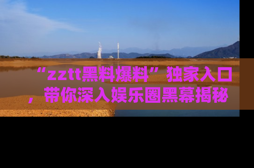 “zztt黑料爆料”独家入口,带你深入娱乐圈黑幕揭秘