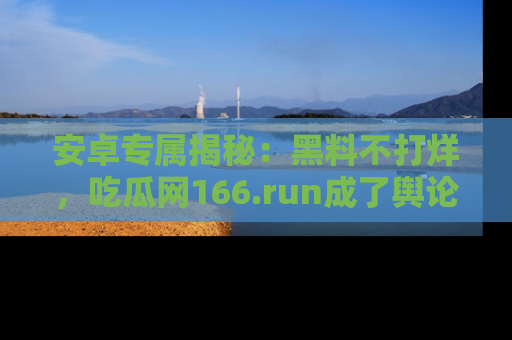 安卓专属揭秘：黑料不打烊，吃瓜网166.run成了舆论风暴的中心