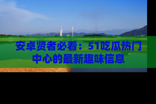 安卓贤者必看：51吃瓜热门中心的最新趣味信息
