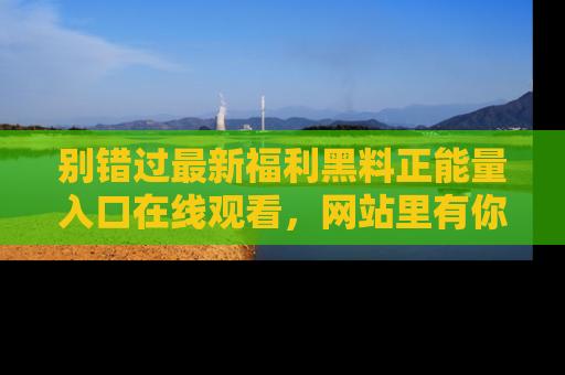 别错过最新福利黑料正能量入口在线观看，网站里有你想看的所有秘密！