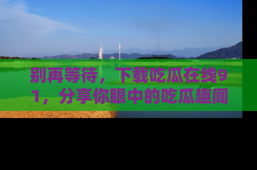 别再等待，下载吃瓜在线91，分享你眼中的吃瓜趣闻吧！