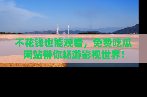 不花钱也能观看，免费吃瓜网站带你畅游影视世界！