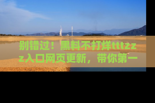 别错过！黑料不打烊tttzzz入口网页更新，带你第一时间了解最新动态！