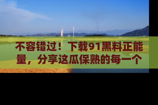 不容错过！下载91黑料正能量，分享这瓜保熟的每一个瞬间！