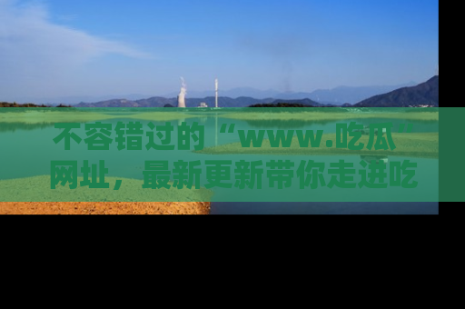 不容错过的“www.吃瓜”网址，最新更新带你走进吃瓜新时尚