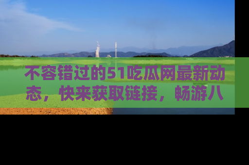 不容错过的51吃瓜网最新动态，快来获取链接，畅游八卦世界！