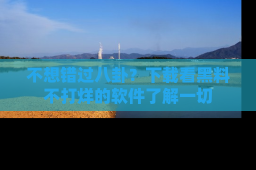 不想错过八卦？下载看黑料不打烊的软件了解一切
