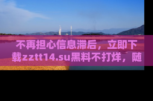 不再担心信息滞后，立即下载zztt14.su黑料不打烊，随时获取新鲜黑料！