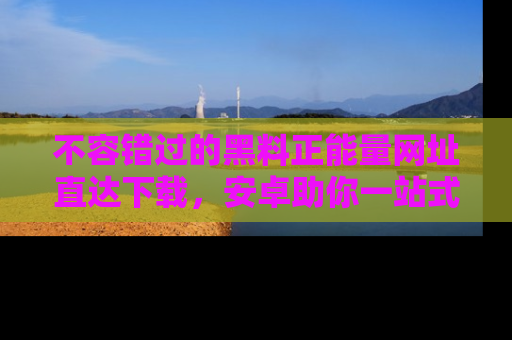 不容错过的黑料正能量网址直达下载，安卓助你一站式吃瓜体验！
