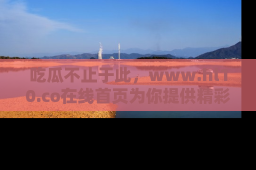 吃瓜不止于此，www.hl10.co在线首页为你提供精彩内幕