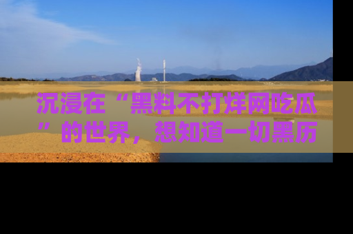 沉浸在“黑料不打烊网吃瓜”的世界，想知道一切黑历史与内幕信息的网站！